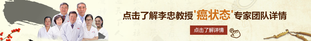 尻东北老太太的逼北京御方堂李忠教授“癌状态”专家团队详细信息